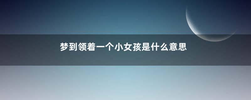 梦到领着一个小女孩是什么意思