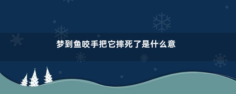 梦到鱼咬手把它摔死了是什么意思