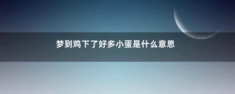 梦到鸡下了好多小蛋是什么意思