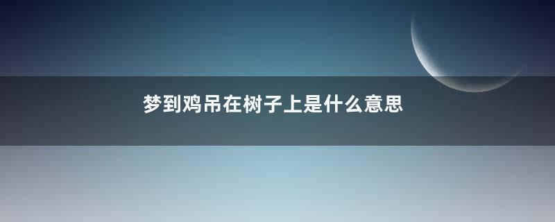 梦到鸡吊在树子上是什么意思