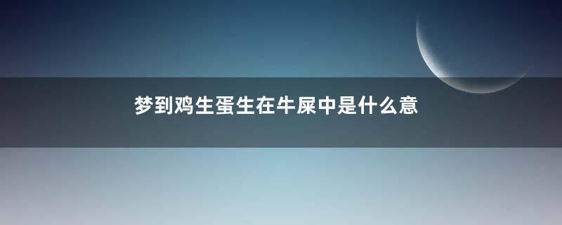 梦到鸡生蛋生在牛屎中是什么意思