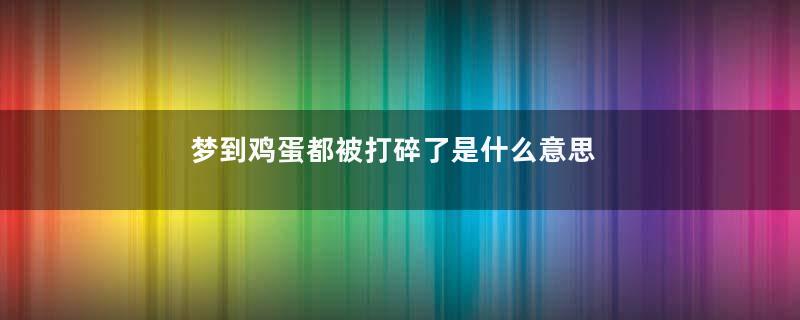 梦到鸡蛋都被打碎了是什么意思