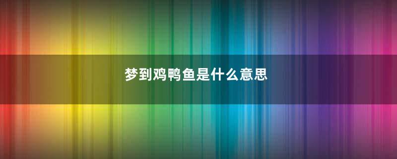 梦到鸡鸭鱼是什么意思