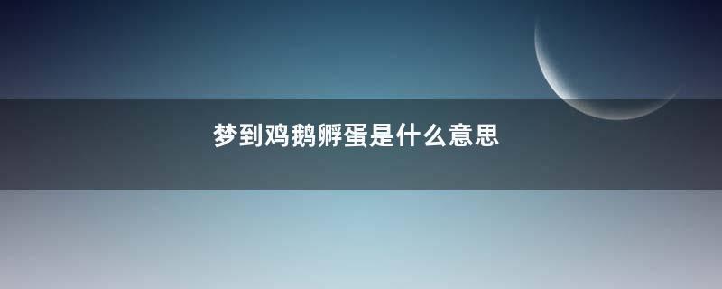 梦到鸡鹅孵蛋是什么意思