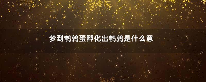 梦到鹌鹑蛋孵化出鹌鹑是什么意思