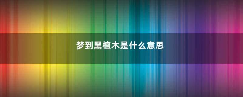 梦到黑檀木是什么意思