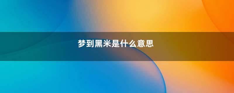 梦到黑米是什么意思