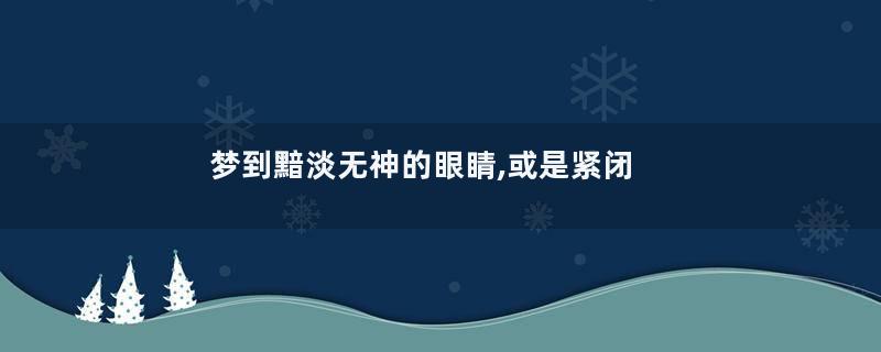 梦到黯淡无神的眼睛,或是紧闭的眼睛是什么意思