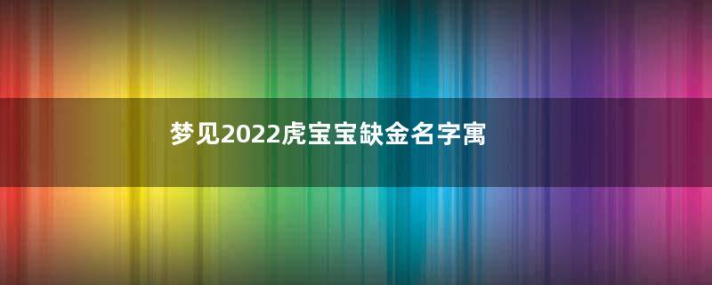 梦见2022虎宝宝缺金名字寓意着什么