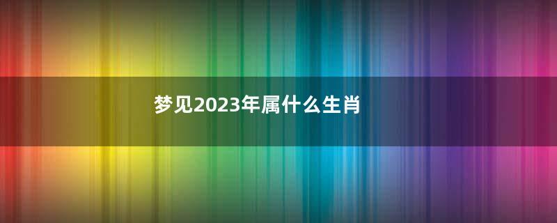 梦见2023年属什么生肖