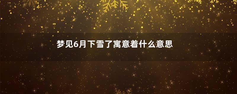 梦见6月下雪了寓意着什么意思