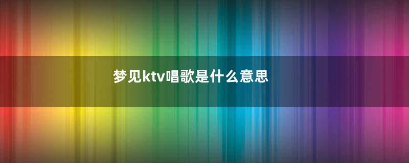 梦见ktv唱歌是什么意思