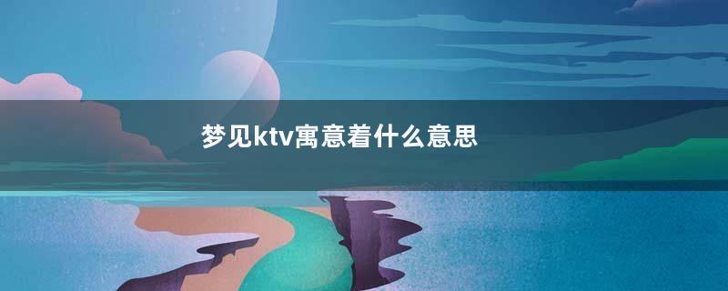 梦见ktv寓意着什么意思