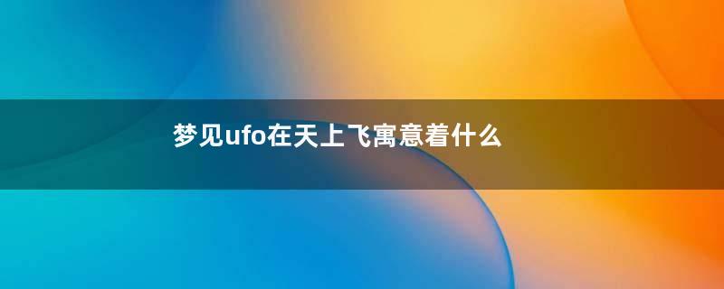 梦见ufo在天上飞寓意着什么