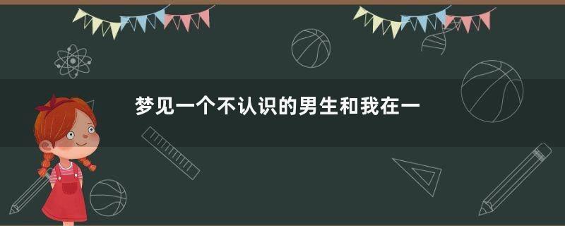 梦见一个不认识的男生和我在一起