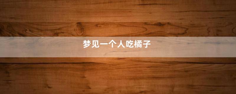 梦见一个人吃橘子
