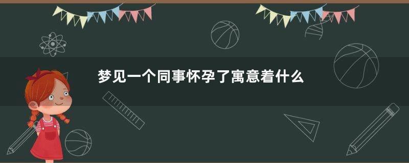梦见一个同事怀孕了寓意着什么
