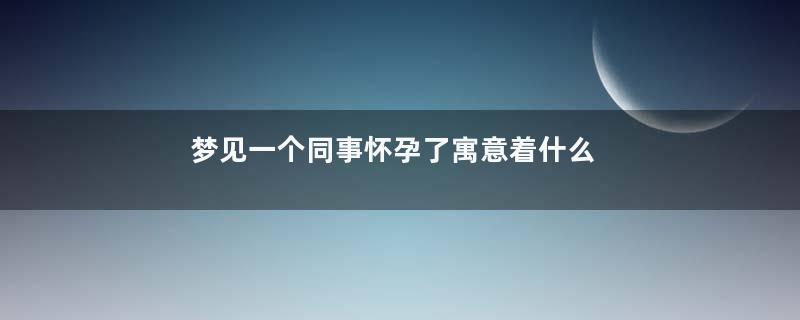 梦见一个同事怀孕了寓意着什么意思