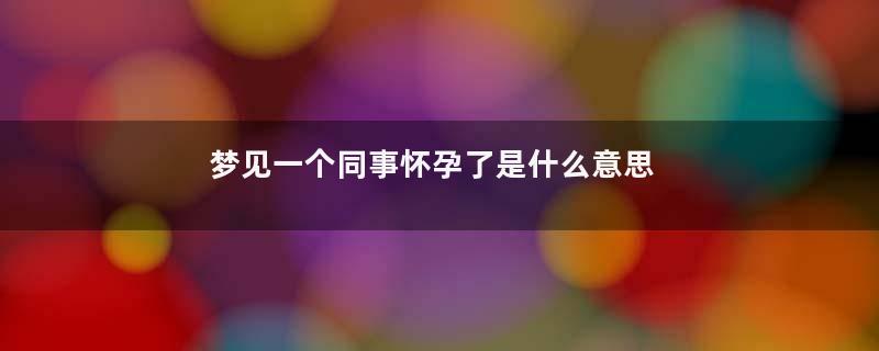 梦见一个同事怀孕了是什么意思