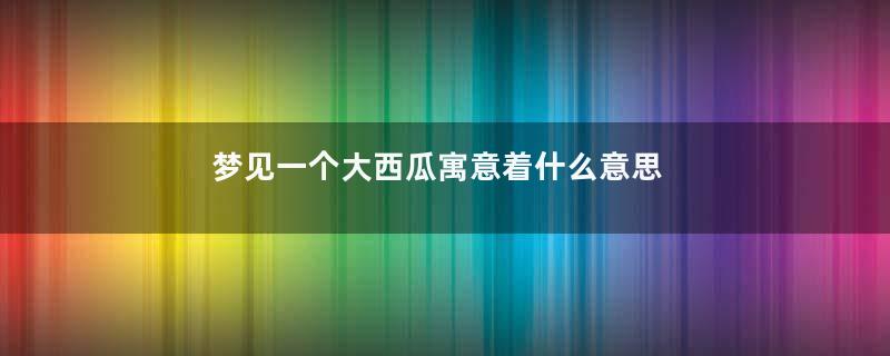 梦见一个大西瓜寓意着什么意思