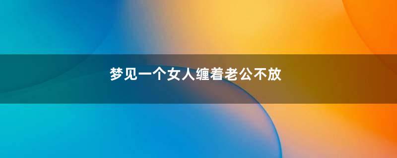 梦见一个女人缠着老公不放