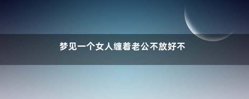 梦见一个女人缠着老公不放好不好