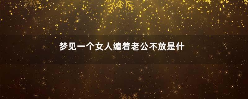 梦见一个女人缠着老公不放是什么意思