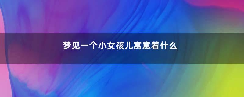 梦见一个小女孩儿寓意着什么