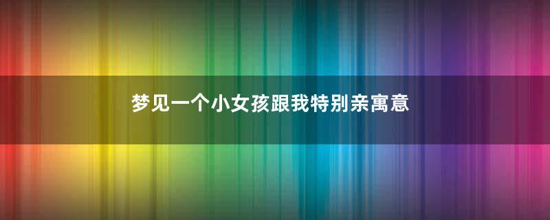 梦见一个小女孩跟我特别亲寓意着什么意思