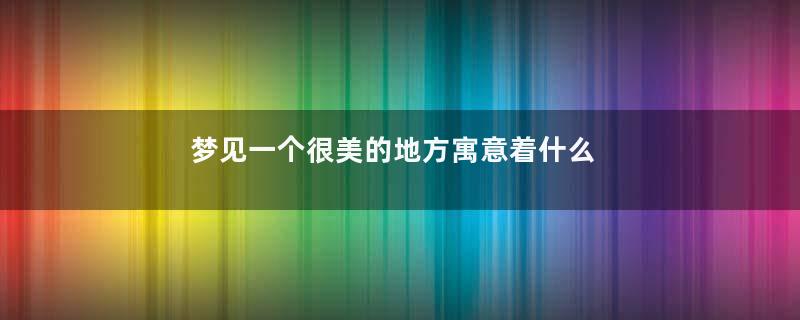 梦见一个很美的地方寓意着什么