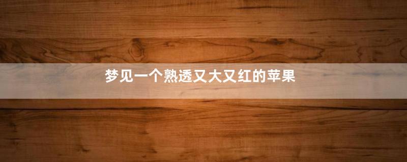 梦见一个熟透又大又红的苹果