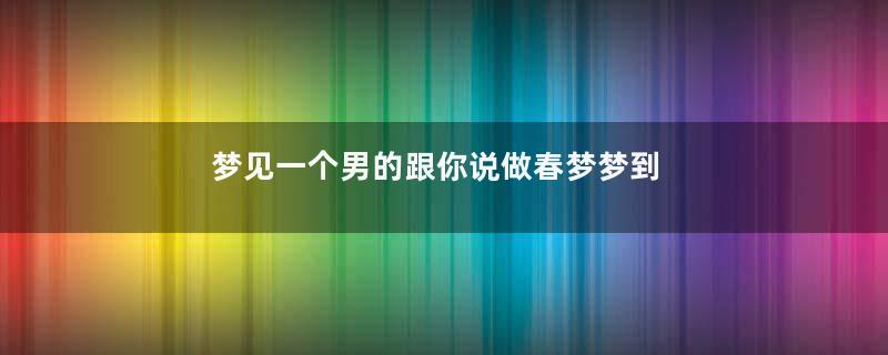 梦见一个男的跟你说做春梦梦到你