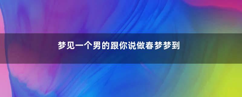 梦见一个男的跟你说做春梦梦到你是什么意思