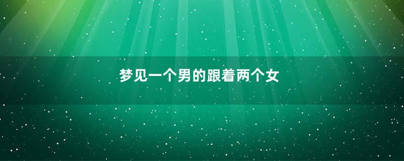 梦见一个男的跟着两个女