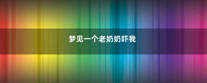 梦见一个老奶奶吓我