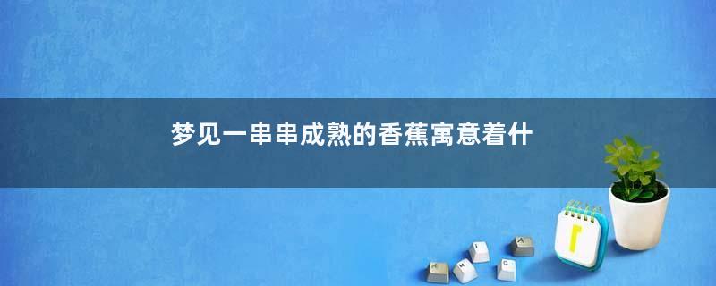 梦见一串串成熟的香蕉寓意着什么意思
