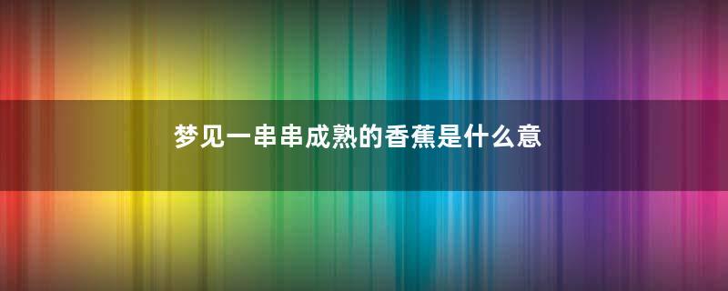 梦见一串串成熟的香蕉是什么意思