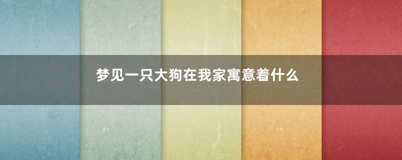 梦见一只大狗在我家寓意着什么