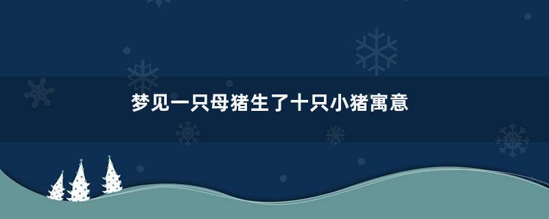 梦见一只母猪生了十只小猪寓意着什么