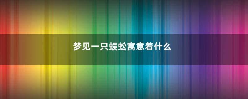 梦见一只蜈蚣寓意着什么