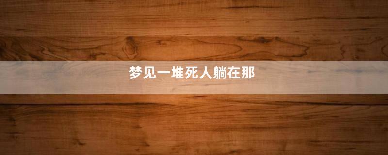 梦见一堆死人躺在那