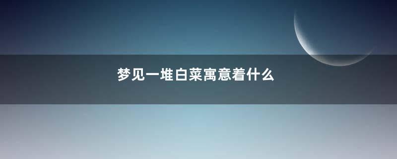 梦见一堆白菜寓意着什么