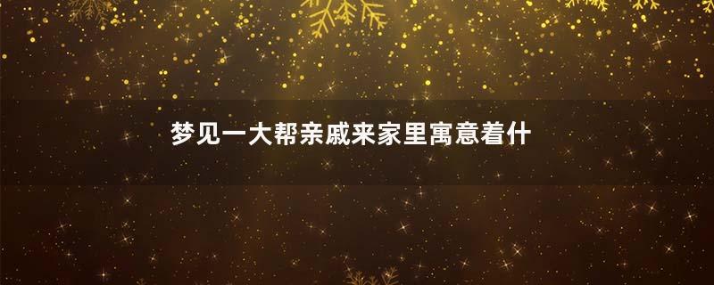 梦见一大帮亲戚来家里寓意着什么意思