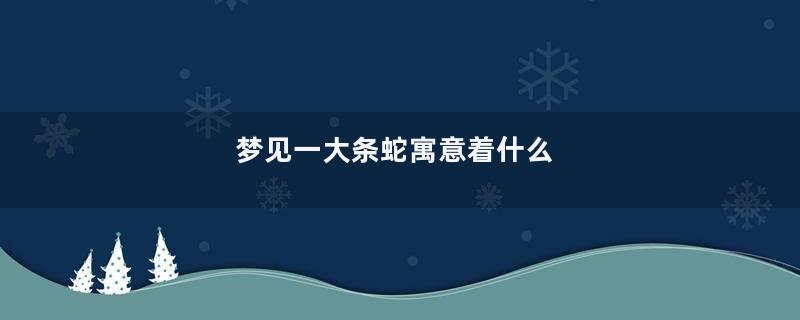 梦见一大条蛇寓意着什么
