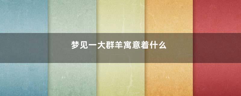 梦见一大群羊寓意着什么
