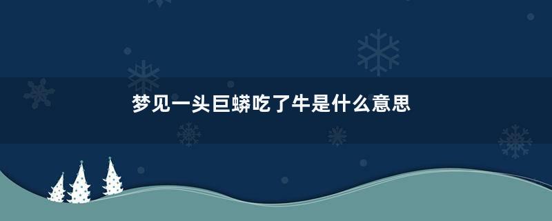 梦见一头巨蟒吃了牛是什么意思
