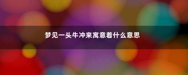 梦见一头牛冲来寓意着什么意思