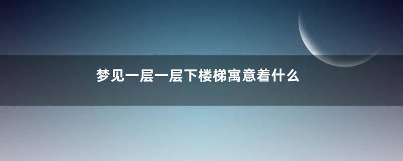 梦见一层一层下楼梯寓意着什么意思