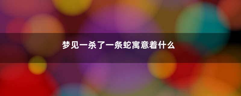 梦见一杀了一条蛇寓意着什么