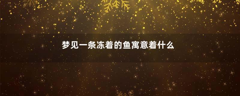 梦见一条冻着的鱼寓意着什么